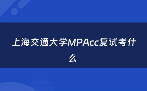 上海交通大学MPAcc复试考什么 