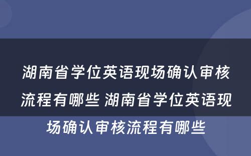 湖南省学位英语现场确认审核流程有哪些 湖南省学位英语现场确认审核流程有哪些