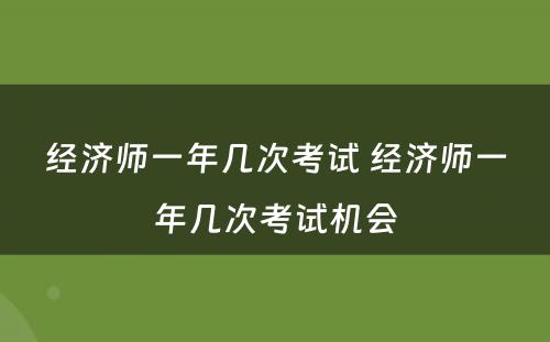 经济师一年几次考试 经济师一年几次考试机会