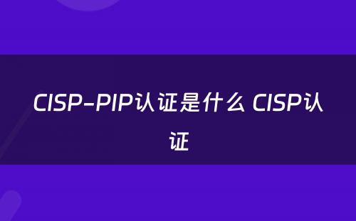CISP-PIP认证是什么 CISP认证