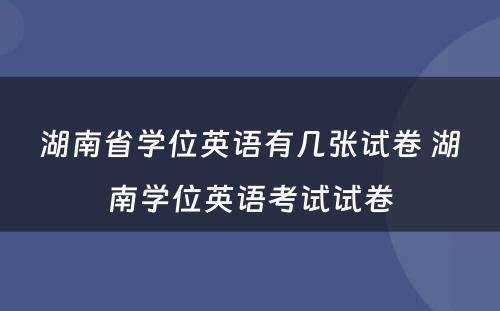 湖南省学位英语有几张试卷 湖南学位英语考试试卷