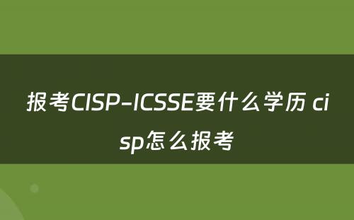 报考CISP-ICSSE要什么学历 cisp怎么报考