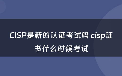 CISP是新的认证考试吗 cisp证书什么时候考试