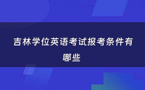 吉林学位英语考试报考条件有哪些 