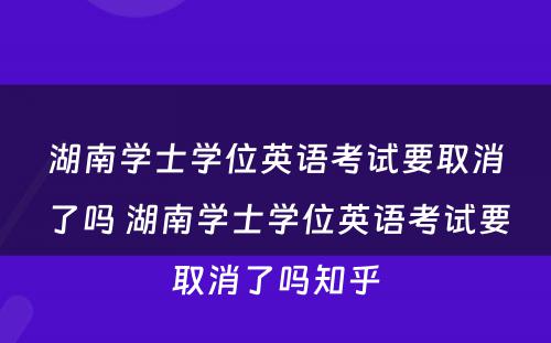 湖南学士学位英语考试要取消了吗 湖南学士学位英语考试要取消了吗知乎