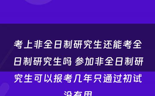 考上非全日制研究生还能考全日制研究生吗 参加非全日制研究生可以报考几年只通过初试没有用