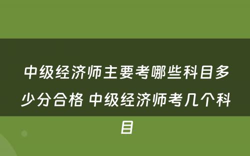 中级经济师主要考哪些科目多少分合格 中级经济师考几个科目