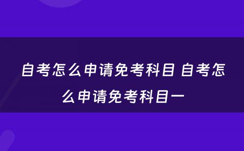 自考怎么申请免考科目 自考怎么申请免考科目一