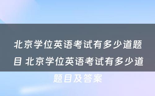 北京学位英语考试有多少道题目 北京学位英语考试有多少道题目及答案