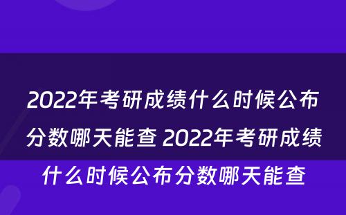 2022年考研成绩什么时候公布分数哪天能查 2022年考研成绩什么时候公布分数哪天能查