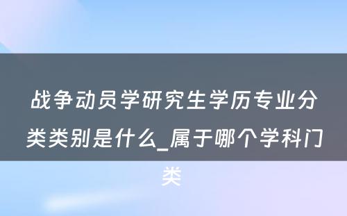 战争动员学研究生学历专业分类类别是什么_属于哪个学科门类 