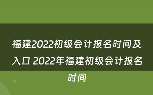 福建2022初级会计报名时间及入口 2022年福建初级会计报名时间
