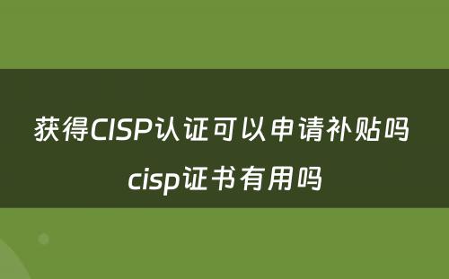 获得CISP认证可以申请补贴吗 cisp证书有用吗