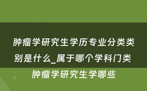 肿瘤学研究生学历专业分类类别是什么_属于哪个学科门类 肿瘤学研究生学哪些