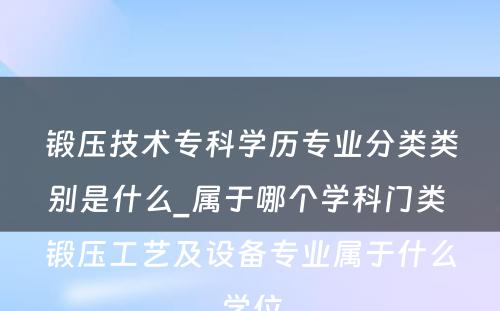 锻压技术专科学历专业分类类别是什么_属于哪个学科门类 锻压工艺及设备专业属于什么学位