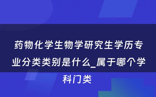 药物化学生物学研究生学历专业分类类别是什么_属于哪个学科门类 