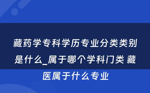 藏药学专科学历专业分类类别是什么_属于哪个学科门类 藏医属于什么专业