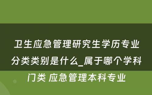 卫生应急管理研究生学历专业分类类别是什么_属于哪个学科门类 应急管理本科专业