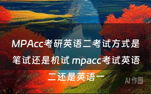 MPAcc考研英语二考试方式是笔试还是机试 mpacc考试英语二还是英语一