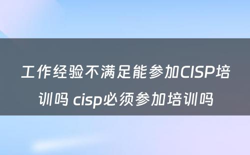 工作经验不满足能参加CISP培训吗 cisp必须参加培训吗