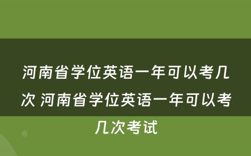 河南省学位英语一年可以考几次 河南省学位英语一年可以考几次考试