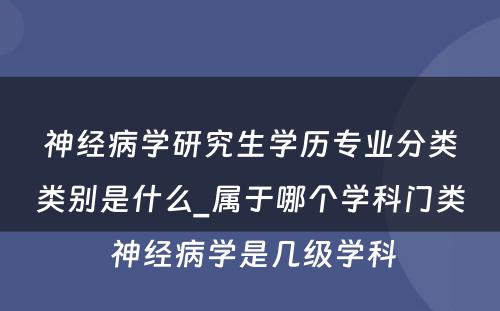 神经病学研究生学历专业分类类别是什么_属于哪个学科门类 神经病学是几级学科