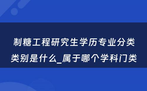 制糖工程研究生学历专业分类类别是什么_属于哪个学科门类 