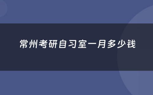 常州考研自习室一月多少钱