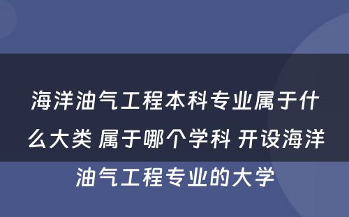 海洋油气工程本科专业属于什么大类 属于哪个学科 开设海洋油气工程专业的大学