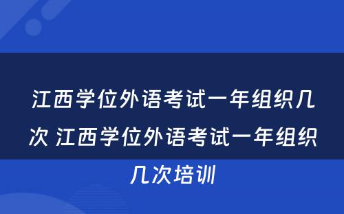 江西学位外语考试一年组织几次 江西学位外语考试一年组织几次培训