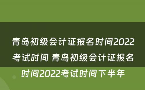 青岛初级会计证报名时间2022考试时间 青岛初级会计证报名时间2022考试时间下半年