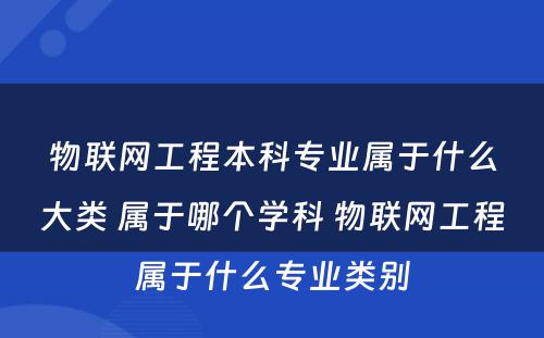 物联网工程本科专业属于什么大类 属于哪个学科 物联网工程属于什么专业类别