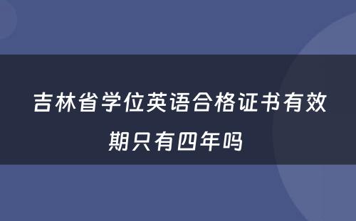 吉林省学位英语合格证书有效期只有四年吗 