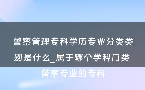 警察管理专科学历专业分类类别是什么_属于哪个学科门类 警察专业的专科