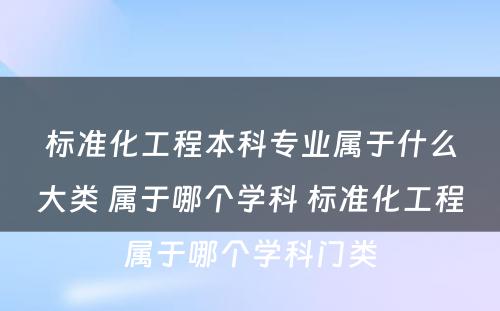 标准化工程本科专业属于什么大类 属于哪个学科 标准化工程属于哪个学科门类