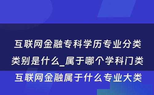 互联网金融专科学历专业分类类别是什么_属于哪个学科门类 互联网金融属于什么专业大类