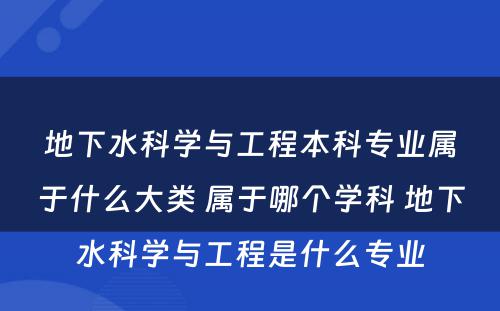 地下水科学与工程本科专业属于什么大类 属于哪个学科 地下水科学与工程是什么专业