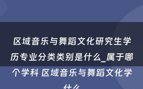 区域音乐与舞蹈文化研究生学历专业分类类别是什么_属于哪个学科 区域音乐与舞蹈文化学什么