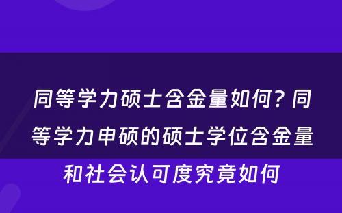 同等学力硕士含金量如何? 同等学力申硕的硕士学位含金量和社会认可度究竟如何