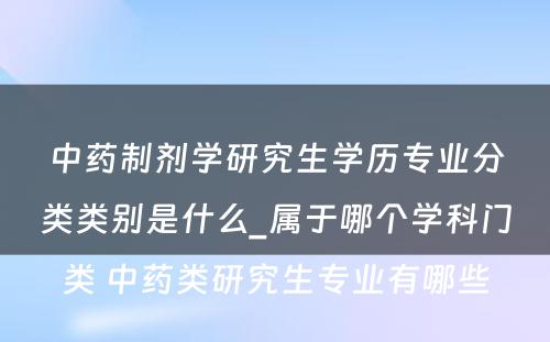 中药制剂学研究生学历专业分类类别是什么_属于哪个学科门类 中药类研究生专业有哪些