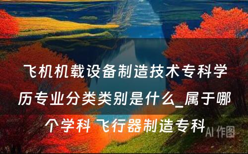 飞机机载设备制造技术专科学历专业分类类别是什么_属于哪个学科 飞行器制造专科