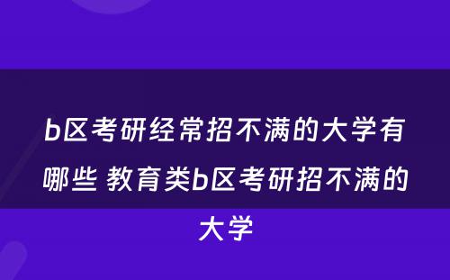 b区考研经常招不满的大学有哪些 教育类b区考研招不满的大学