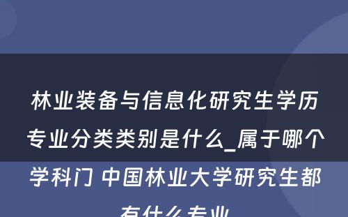 林业装备与信息化研究生学历专业分类类别是什么_属于哪个学科门 中国林业大学研究生都有什么专业