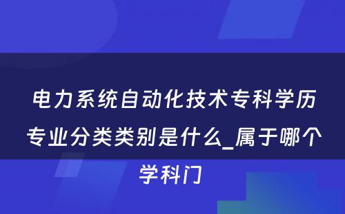 电力系统自动化技术专科学历专业分类类别是什么_属于哪个学科门 