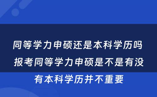 同等学力申硕还是本科学历吗 报考同等学力申硕是不是有没有本科学历并不重要