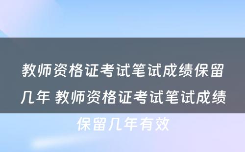 教师资格证考试笔试成绩保留几年 教师资格证考试笔试成绩保留几年有效