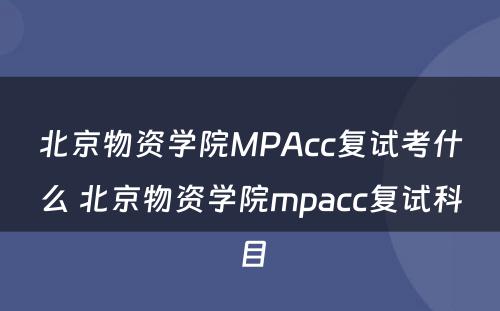 北京物资学院MPAcc复试考什么 北京物资学院mpacc复试科目