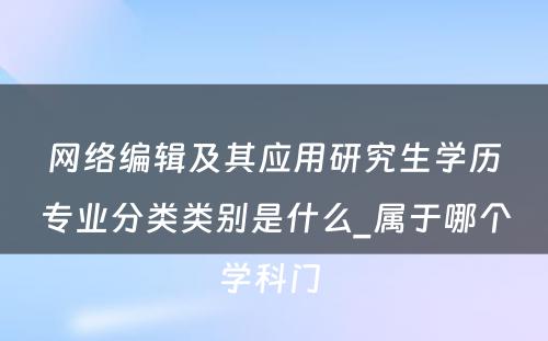 网络编辑及其应用研究生学历专业分类类别是什么_属于哪个学科门 