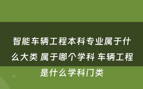 智能车辆工程本科专业属于什么大类 属于哪个学科 车辆工程是什么学科门类