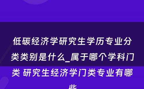 低碳经济学研究生学历专业分类类别是什么_属于哪个学科门类 研究生经济学门类专业有哪些